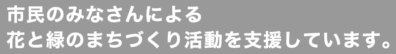市民のみなさんによる花と緑のまちづくり活動を支援しています。